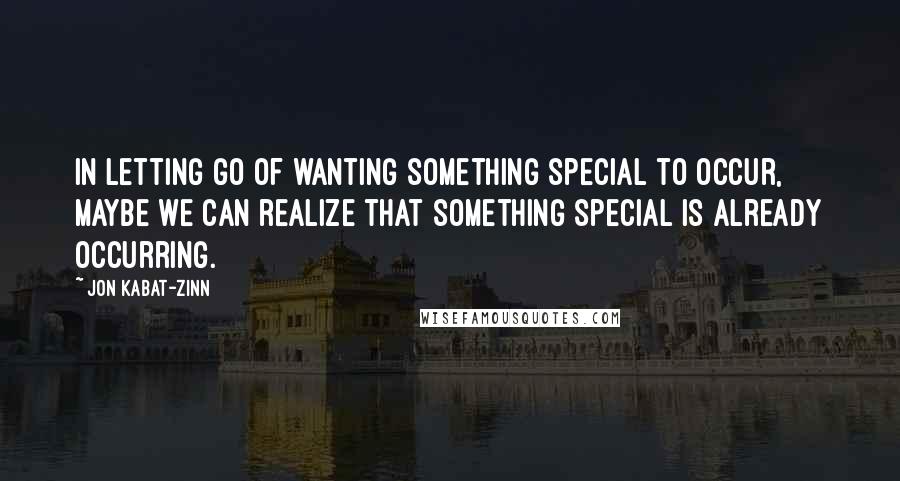 Jon Kabat-Zinn quotes: In letting go of wanting something special to occur, maybe we can realize that something special is already occurring. Jon Kabat-Zinn quotes: In letting go of wanting something special to occur, maybe we can realize that something special is already occurring.