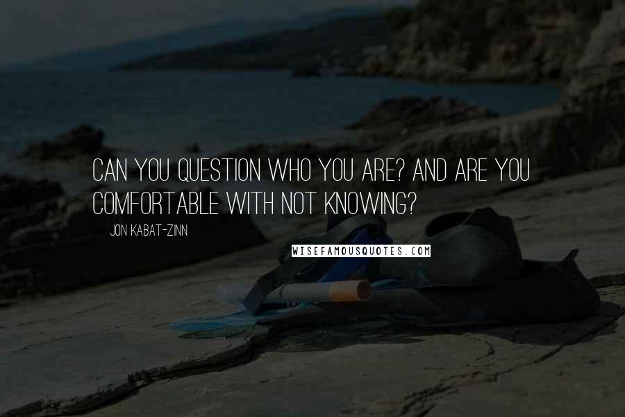 Jon Kabat-Zinn quotes: Can you question who you are? And are you comfortable with not knowing?