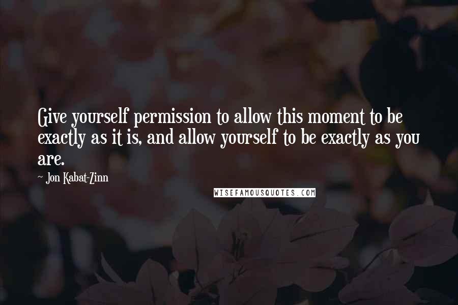 Jon Kabat-Zinn quotes: Give yourself permission to allow this moment to be exactly as it is, and allow yourself to be exactly as you are.