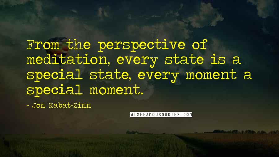 Jon Kabat-Zinn quotes: From the perspective of meditation, every state is a special state, every moment a special moment.