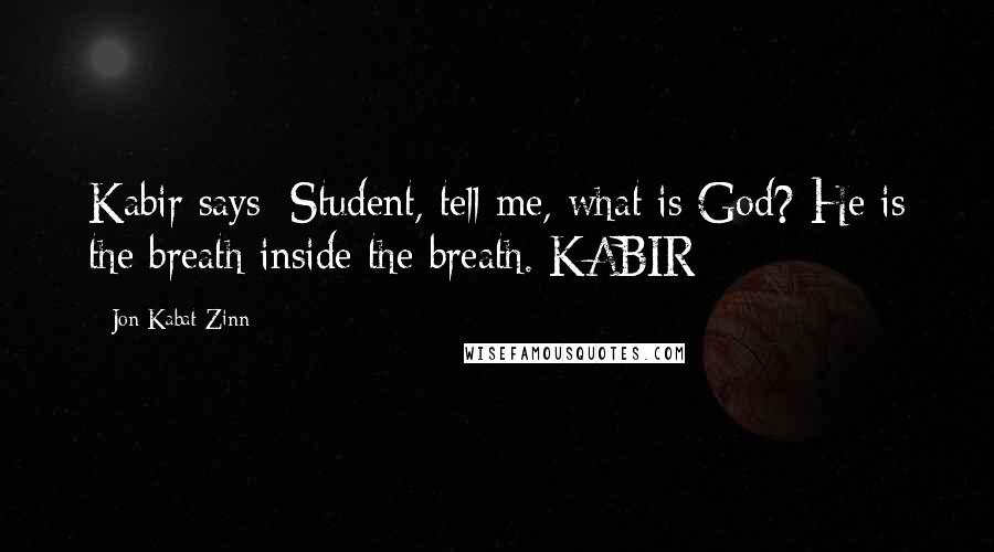 Jon Kabat-Zinn quotes: Kabir says: Student, tell me, what is God? He is the breath inside the breath. KABIR