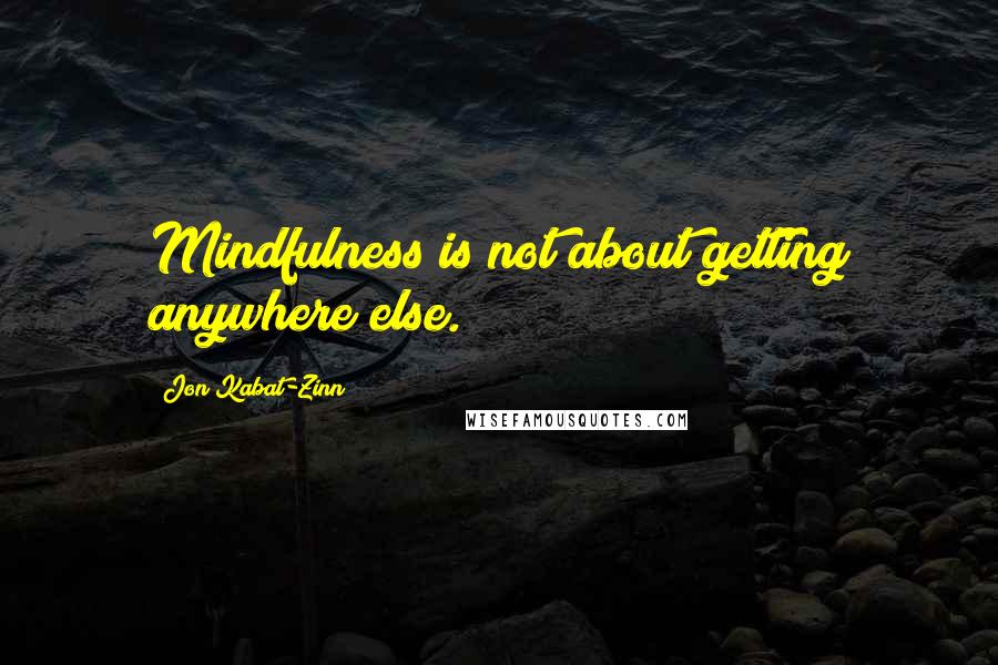 Jon Kabat-Zinn quotes: Mindfulness is not about getting anywhere else.