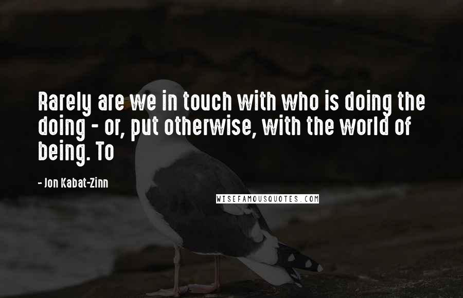 Jon Kabat-Zinn quotes: Rarely are we in touch with who is doing the doing - or, put otherwise, with the world of being. To