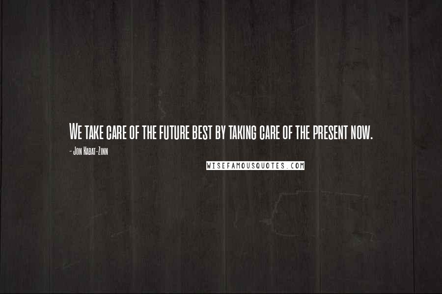 Jon Kabat-Zinn quotes: We take care of the future best by taking care of the present now.