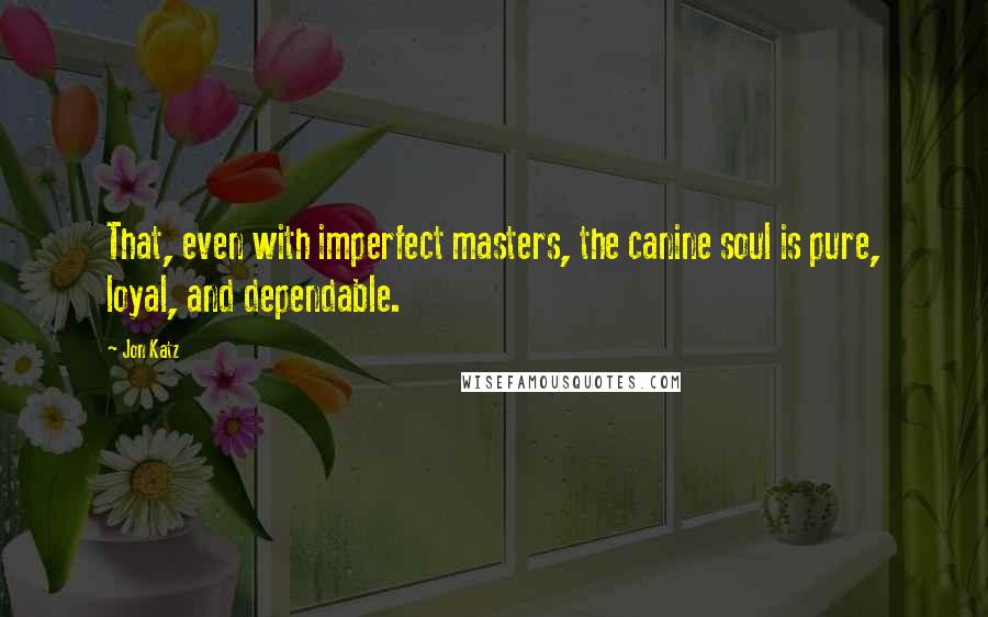 Jon Katz quotes: That, even with imperfect masters, the canine soul is pure, loyal, and dependable.