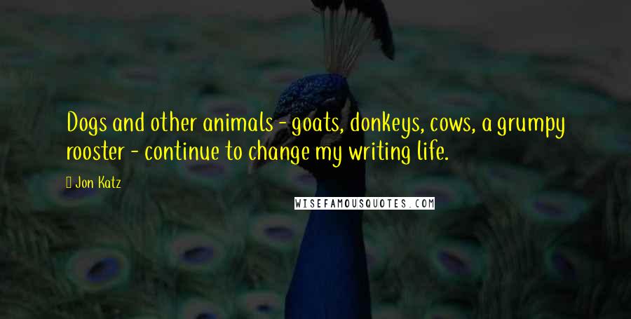 Jon Katz quotes: Dogs and other animals - goats, donkeys, cows, a grumpy rooster - continue to change my writing life.