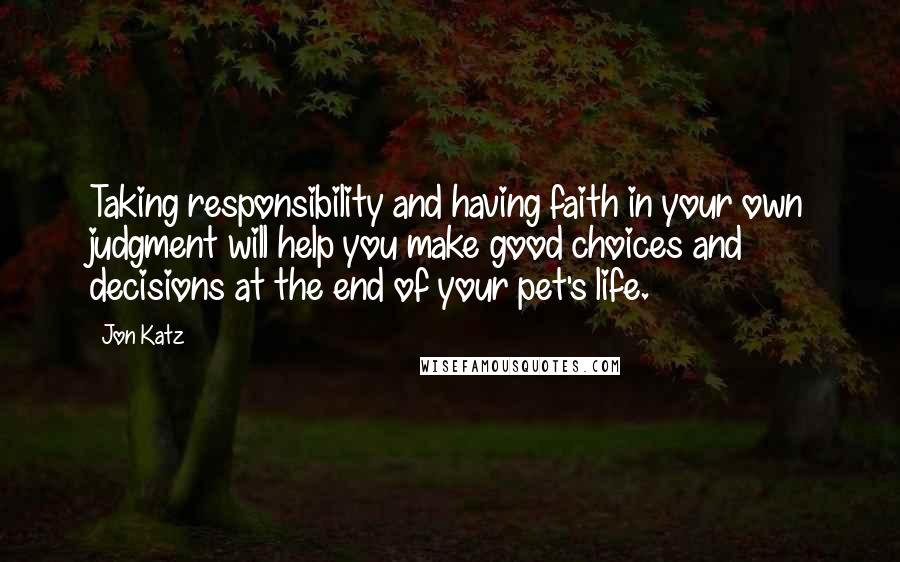 Jon Katz quotes: Taking responsibility and having faith in your own judgment will help you make good choices and decisions at the end of your pet's life.