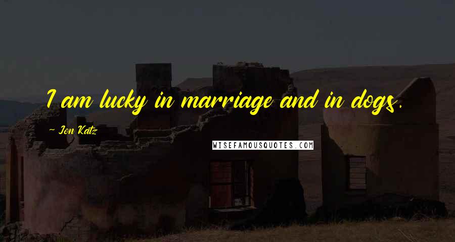 Jon Katz quotes: I am lucky in marriage and in dogs.