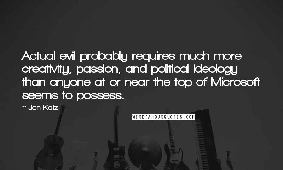 Jon Katz quotes: Actual evil probably requires much more creativity, passion, and political ideology than anyone at or near the top of Microsoft seems to possess.