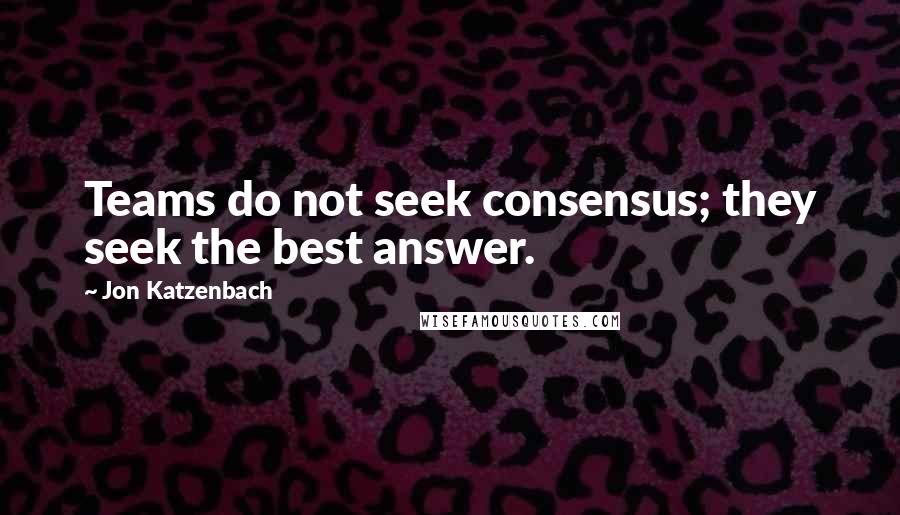Jon Katzenbach quotes: Teams do not seek consensus; they seek the best answer.