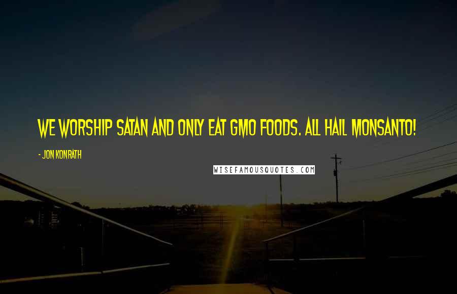 Jon Konrath quotes: We worship Satan and only eat GMO foods. All hail Monsanto!