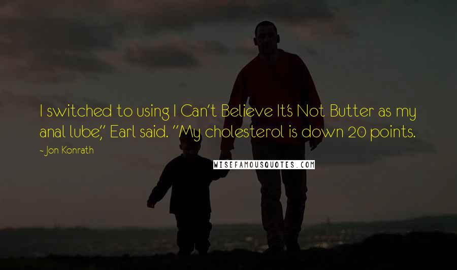 Jon Konrath quotes: I switched to using I Can't Believe It's Not Butter as my anal lube," Earl said. "My cholesterol is down 20 points.