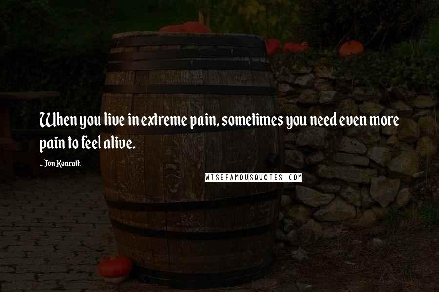 Jon Konrath quotes: When you live in extreme pain, sometimes you need even more pain to feel alive.