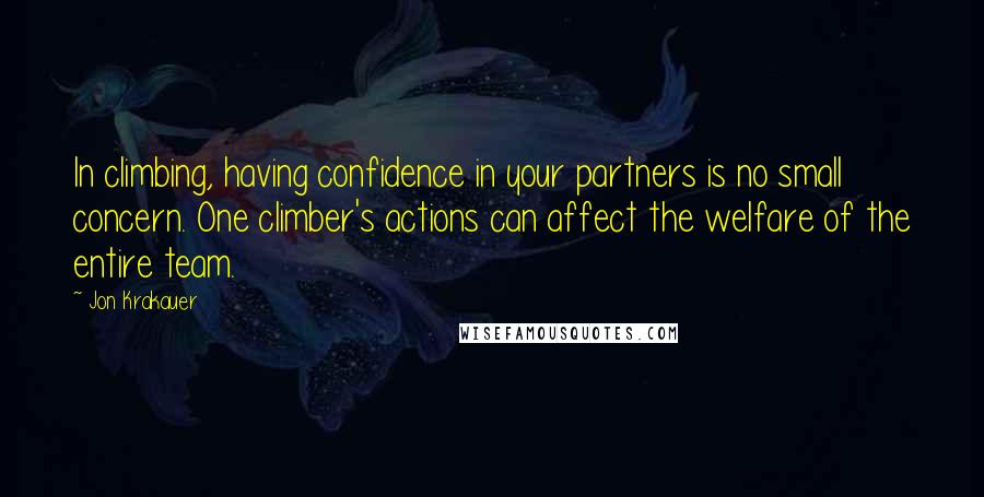 Jon Krakauer quotes: In climbing, having confidence in your partners is no small concern. One climber's actions can affect the welfare of the entire team. Jon Krakauer quotes: In climbing, having confidence in your partners is no small concern. One climber's actions can affect the welfare of the entire team.