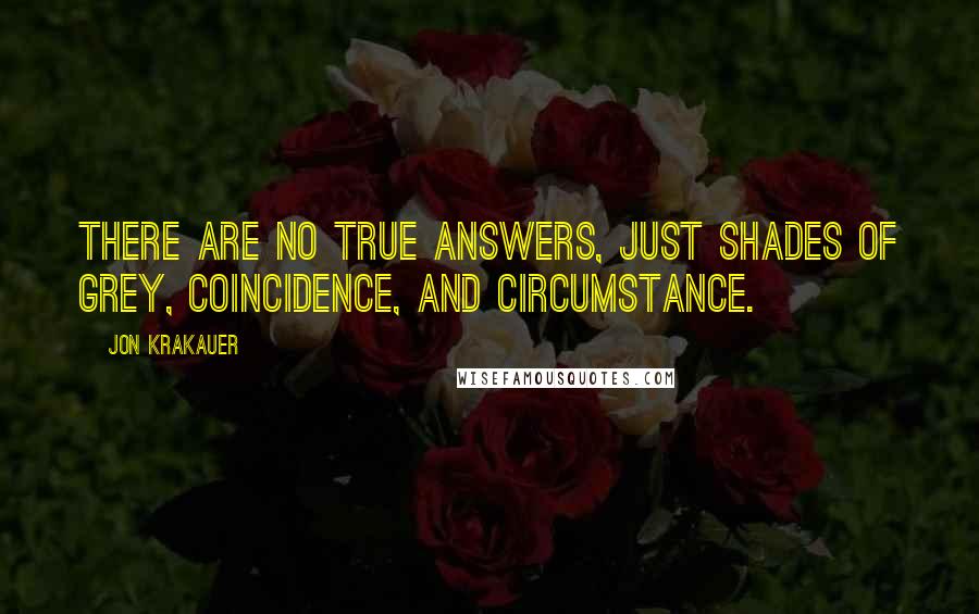 Jon Krakauer quotes: There are no true answers, just shades of grey, coincidence, and circumstance.