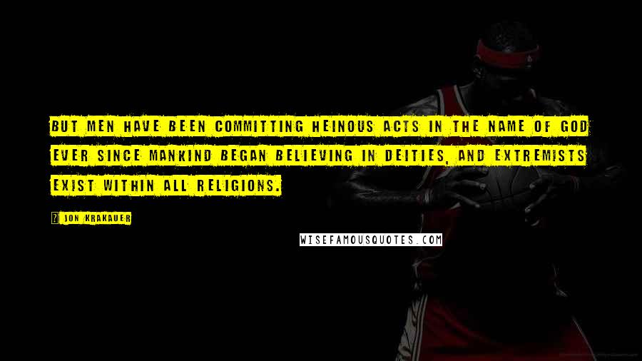 Jon Krakauer quotes: But men have been committing heinous acts in the name of God ever since mankind began believing in deities, and extremists exist within all religions.