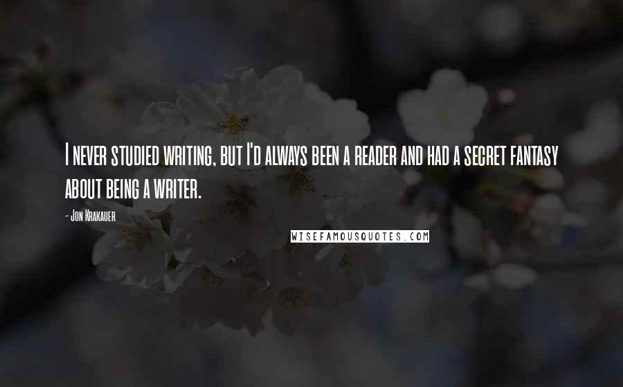 Jon Krakauer quotes: I never studied writing, but I'd always been a reader and had a secret fantasy about being a writer.