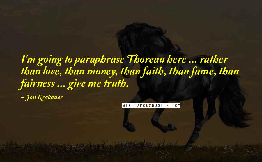 Jon Krakauer quotes: I'm going to paraphrase Thoreau here ... rather than love, than money, than faith, than fame, than fairness ... give me truth.