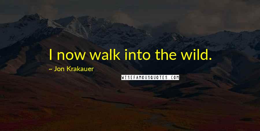 Jon Krakauer quotes: I now walk into the wild.