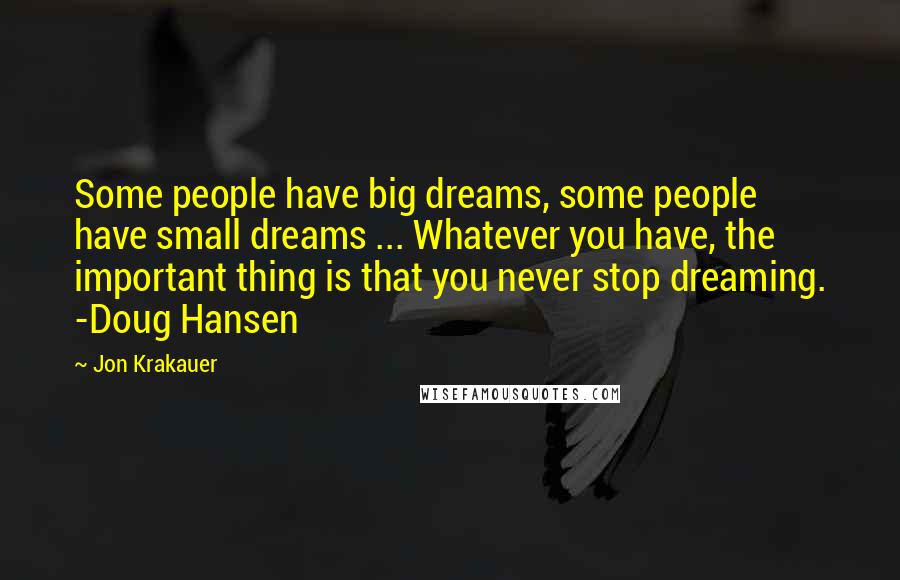 Jon Krakauer quotes: Some people have big dreams, some people have small dreams ... Whatever you have, the important thing is that you never stop dreaming. -Doug Hansen