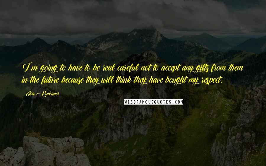 Jon Krakauer quotes: I'm going to have to be real careful not to accept any gifts from them in the future because they will think they have bought my respect.