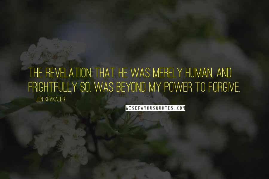 Jon Krakauer quotes: The revelation that he was merely human, and frightfully so, was beyond my power to forgive.