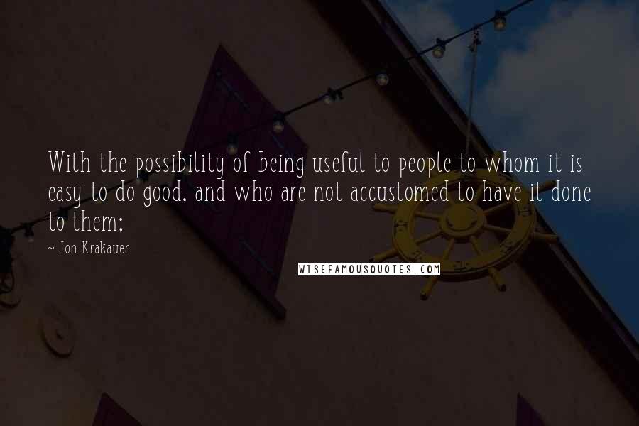 Jon Krakauer quotes: With the possibility of being useful to people to whom it is easy to do good, and who are not accustomed to have it done to them;