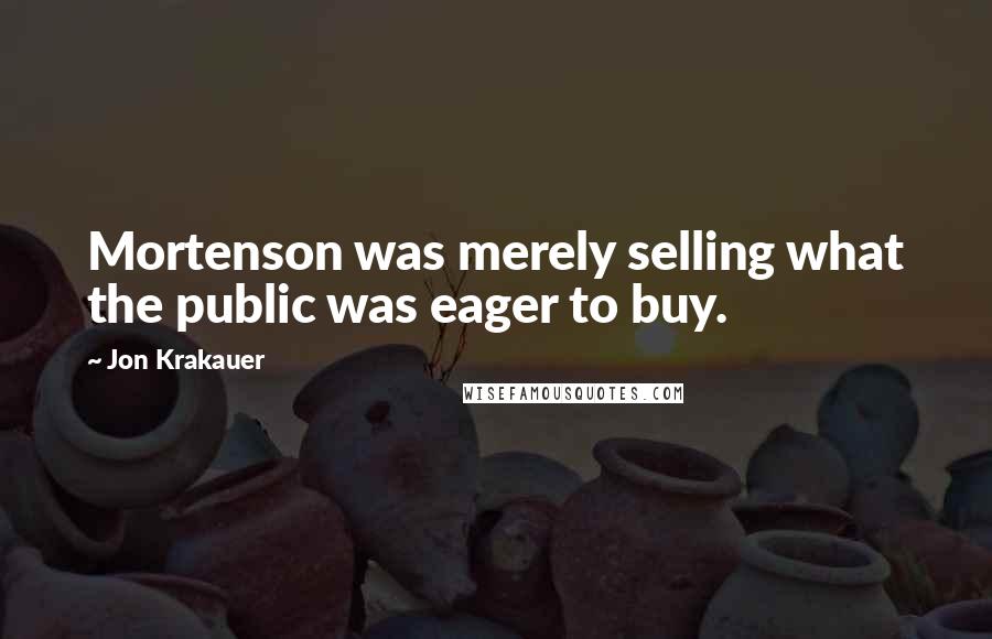 Jon Krakauer quotes: Mortenson was merely selling what the public was eager to buy.