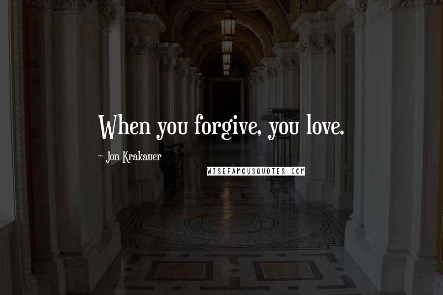 Jon Krakauer quotes: When you forgive, you love.