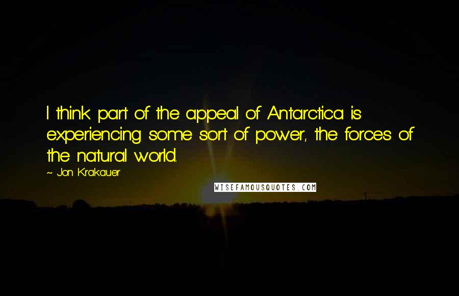 Jon Krakauer quotes: I think part of the appeal of Antarctica is experiencing some sort of power, the forces of the natural world.