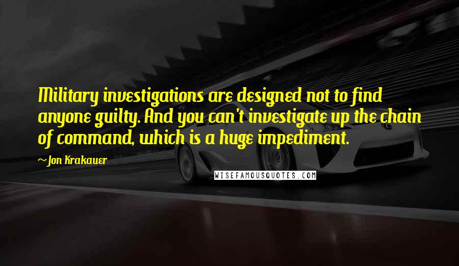 Jon Krakauer quotes: Military investigations are designed not to find anyone guilty. And you can't investigate up the chain of command, which is a huge impediment.