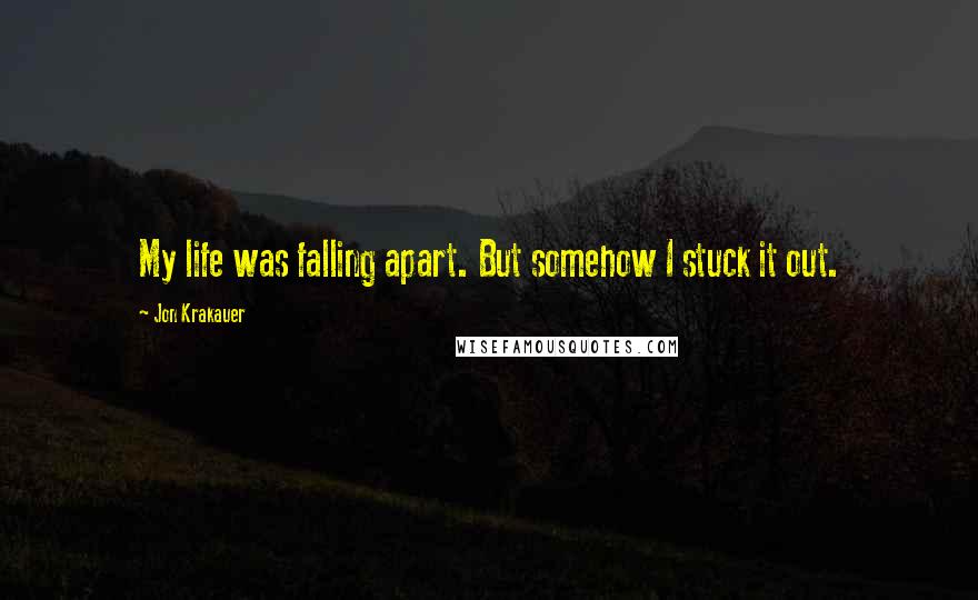 Jon Krakauer quotes: My life was falling apart. But somehow I stuck it out.