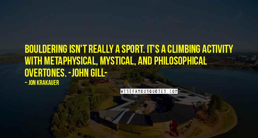 Jon Krakauer quotes: Bouldering isn't really a sport. It's a climbing activity with metaphysical, mystical, and philosophical overtones. -John Gill-