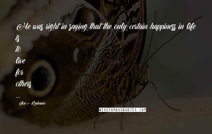 Jon Krakauer quotes: He was right in saying that the only certain happiness in life is to live for others ...