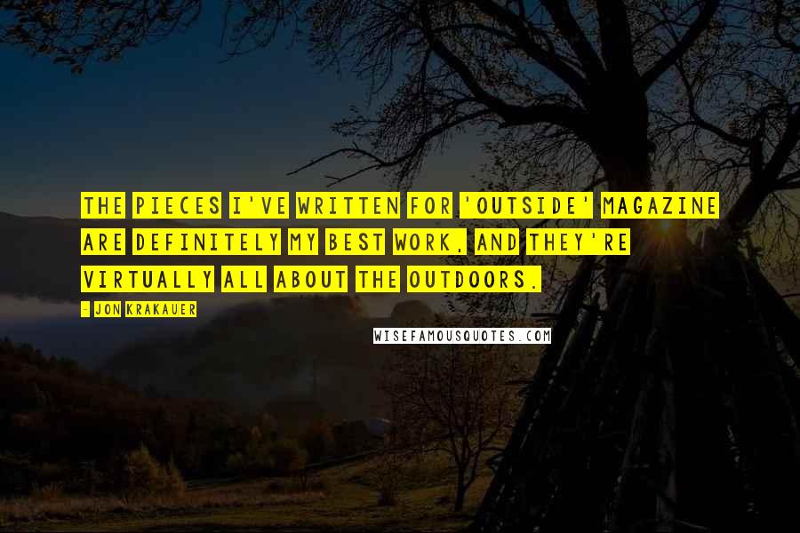 Jon Krakauer quotes: The pieces I've written for 'Outside' magazine are definitely my best work, and they're virtually all about the outdoors.