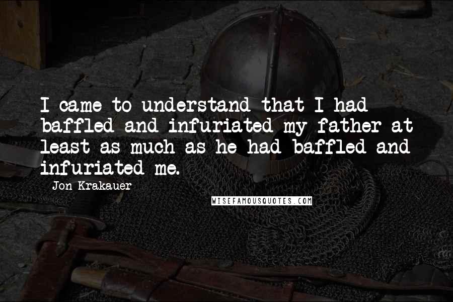 Jon Krakauer quotes: I came to understand that I had baffled and infuriated my father at least as much as he had baffled and infuriated me.