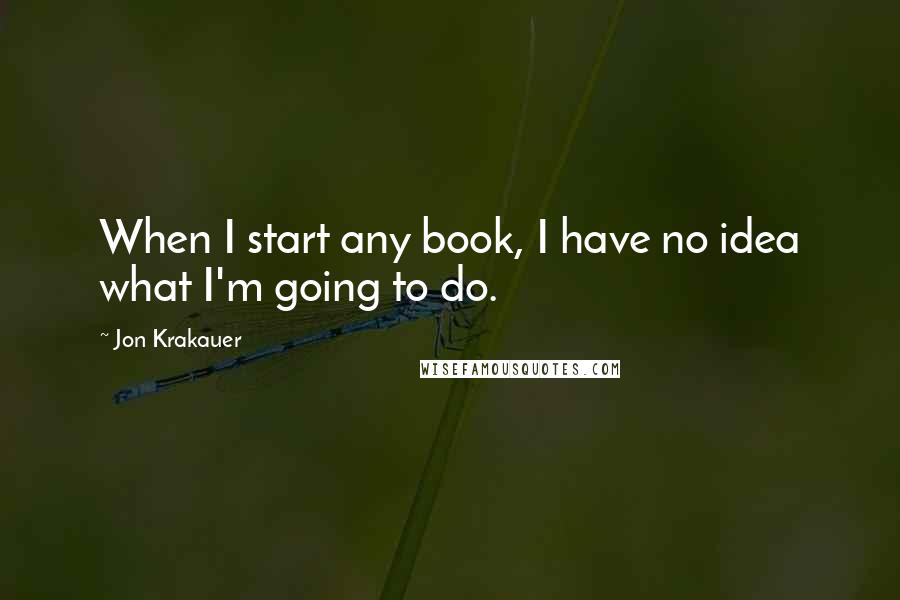Jon Krakauer quotes: When I start any book, I have no idea what I'm going to do.
