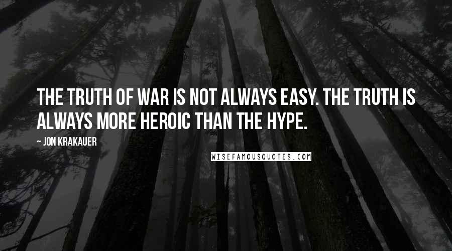 Jon Krakauer quotes: The truth of war is not always easy. The truth is always more heroic than the hype.