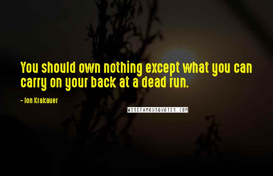 Jon Krakauer quotes: You should own nothing except what you can carry on your back at a dead run.