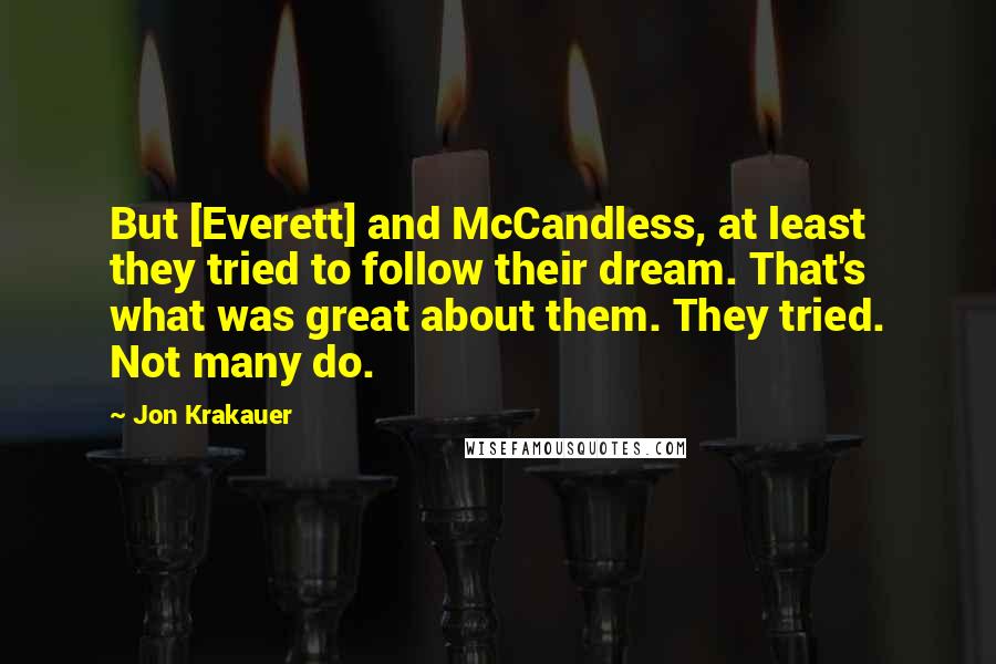 Jon Krakauer quotes: But [Everett] and McCandless, at least they tried to follow their dream. That's what was great about them. They tried. Not many do.