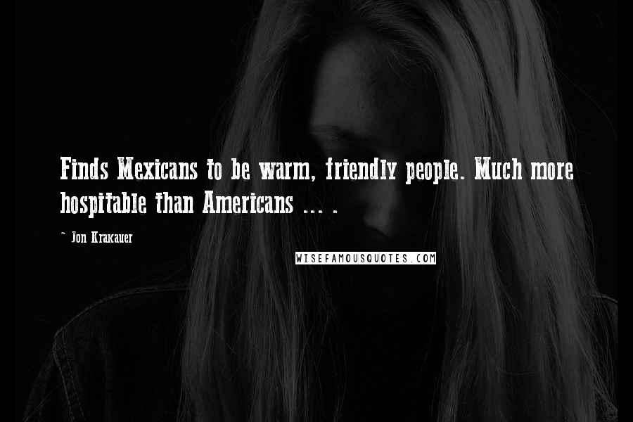 Jon Krakauer quotes: Finds Mexicans to be warm, friendly people. Much more hospitable than Americans ... .