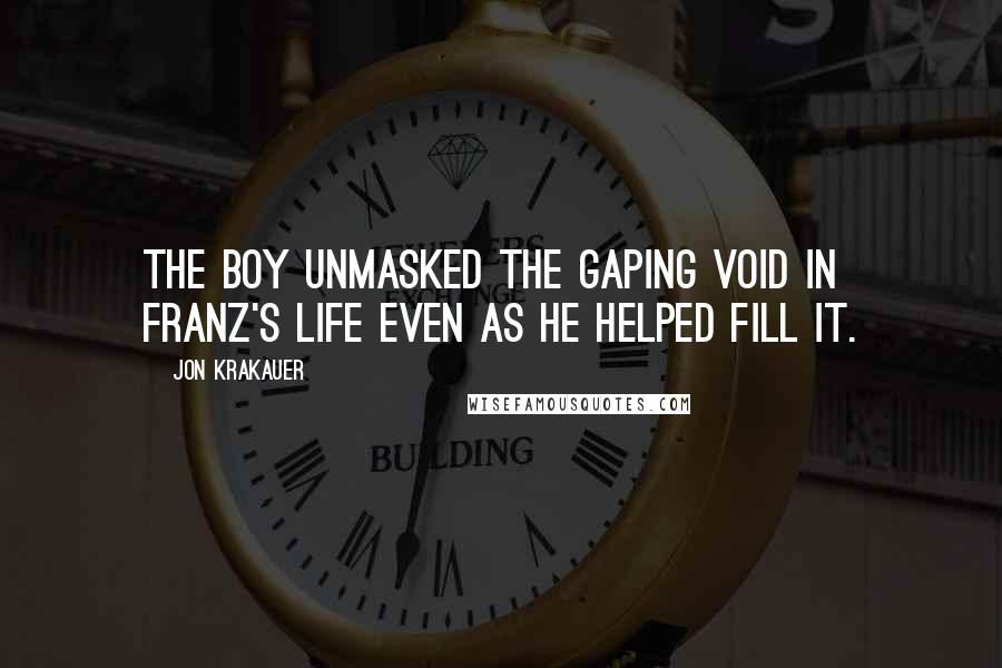 Jon Krakauer quotes: The boy unmasked the gaping void in Franz's life even as he helped fill it.