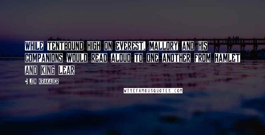 Jon Krakauer quotes: While tentbound high on Everest, Mallory and his companions would read aloud to one another from Hamlet and King Lear