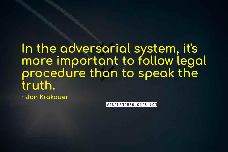 Jon Krakauer quotes: In the adversarial system, it's more important to follow legal procedure than to speak the truth.