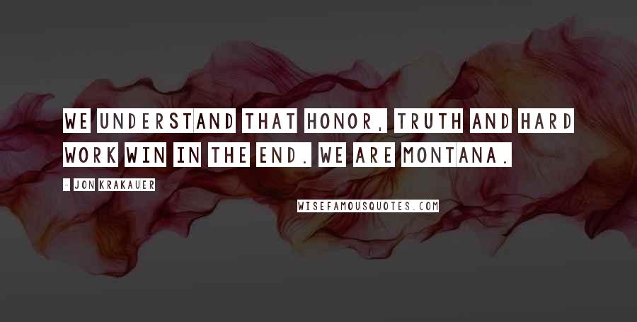 Jon Krakauer quotes: We understand that honor, truth and hard work win in the end. We are Montana.