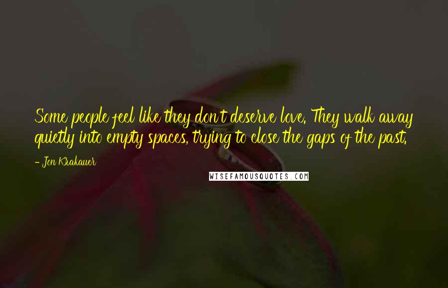 Jon Krakauer quotes: Some people feel like they don't deserve love. They walk away quietly into empty spaces, trying to close the gaps of the past.