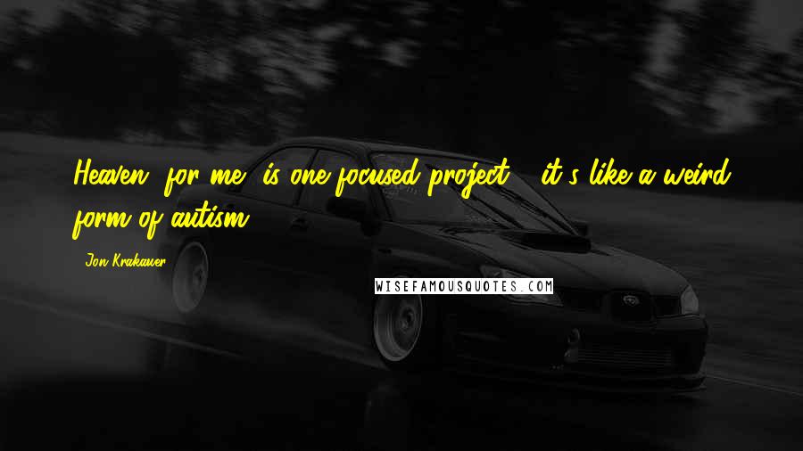 Jon Krakauer quotes: Heaven, for me, is one focused project - it's like a weird form of autism.