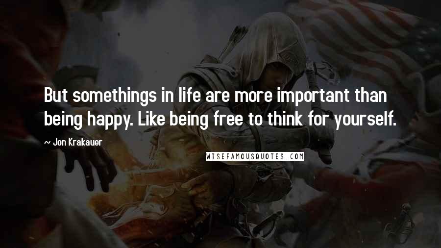 Jon Krakauer quotes: But somethings in life are more important than being happy. Like being free to think for yourself.