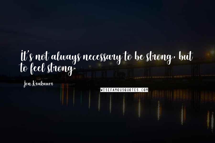 Jon Krakauer quotes: It's not always necessary to be strong, but to feel strong.