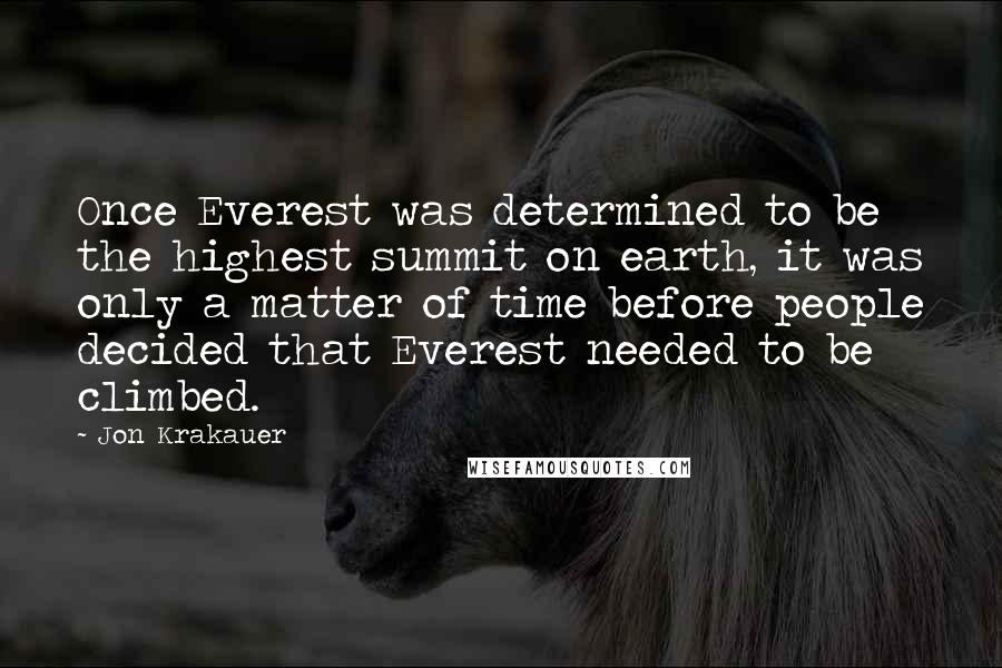 Jon Krakauer quotes: Once Everest was determined to be the highest summit on earth, it was only a matter of time before people decided that Everest needed to be climbed. Jon Krakauer quotes: Once Everest was determined to be the highest summit on earth, it was only a matter of time before people decided that Everest needed to be climbed.